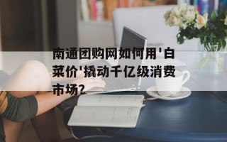 南通团购网如何用'白菜价'撬动千亿级消费市场？