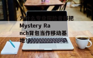 为什么专业探险者都把Mystery Ranch背包当作移动基地？