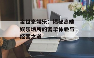 金世豪娱乐：揭秘高端娱乐场所的奢华体验与经营之道