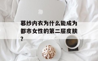 慕纱内衣为什么能成为都市女性的第二层皮肤？
