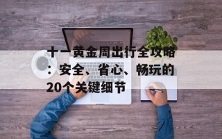 十一黄金周出行全攻略：安全、省心、畅玩的20个关键细节