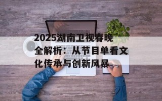 2025湖南卫视春晚全解析：从节目单看文化传承与创新风暴