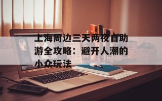 上海周边三天两夜自助游全攻略：避开人潮的小众玩法