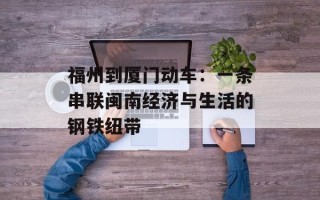 福州到厦门动车：一条串联闽南经济与生活的钢铁纽带