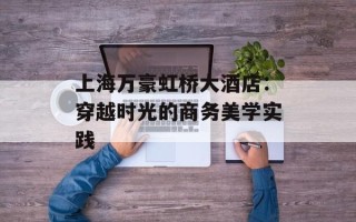 上海万豪虹桥大酒店：穿越时光的商务美学实践