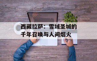 西藏拉萨：雪域圣城的千年召唤与人间烟火