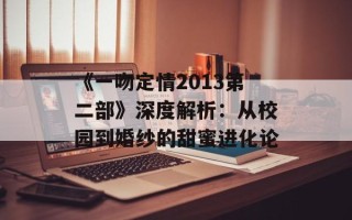 《一吻定情2013第二部》深度解析：从校园到婚纱的甜蜜进化论