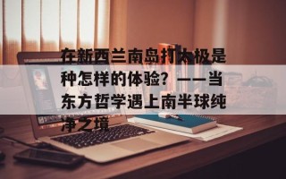 在新西兰南岛打太极是种怎样的体验？——当东方哲学遇上南半球纯净之境