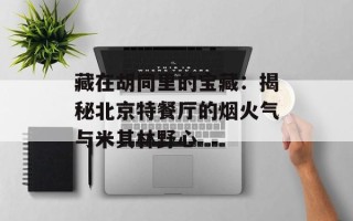 藏在胡同里的宝藏：揭秘北京特餐厅的烟火气与米其林野心