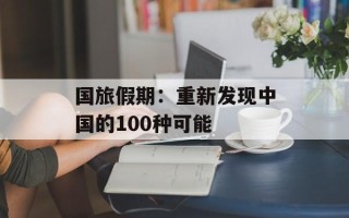国旅假期：重新发现中国的100种可能