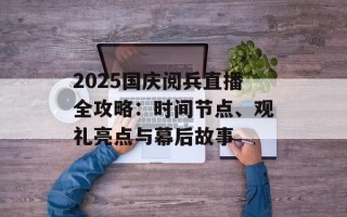 2025国庆阅兵直播全攻略：时间节点、观礼亮点与幕后故事