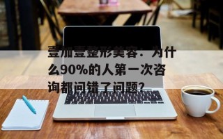 壹加壹整形美容：为什么90%的人第一次咨询都问错了问题？