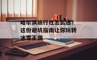 哈尔滨旅行社怎么选？这份避坑指南让你玩转冰雪王国