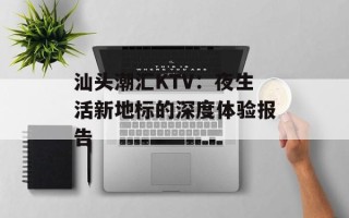 汕头潮汇KTV：夜生活新地标的深度体验报告