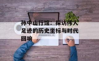 孙中山行馆：探访伟人足迹的历史坐标与时代回响