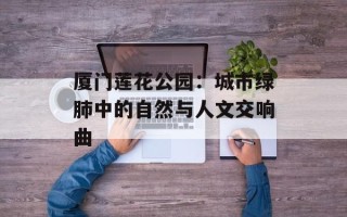 厦门莲花公园：城市绿肺中的自然与人文交响曲