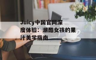 Juicy中国官网深度体验：潮酷女孩的果汁美学指南