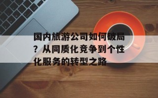 国内旅游公司如何破局？从同质化竞争到个性化服务的转型之路