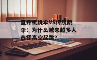直升机跳伞VS传统跳伞：为什么越来越多人选择高空起跳？