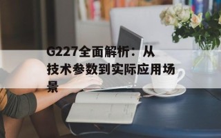G227全面解析：从技术参数到实际应用场景