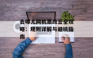 去哪儿网机票改签全攻略：规则详解与避坑指南