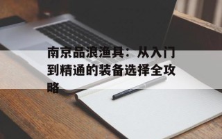 南京品浪渔具：从入门到精通的装备选择全攻略
