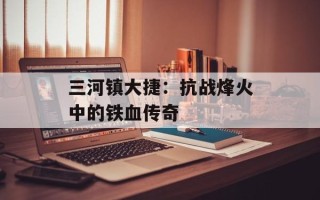 三河镇大捷：抗战烽火中的铁血传奇