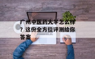 广州中医药大学怎么样？这份全方位评测给你答案