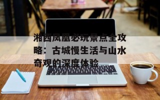 湘西凤凰必玩景点全攻略：古城慢生活与山水奇观的深度体验