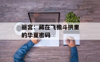 丽宫：藏在飞檐斗拱里的华夏密码
