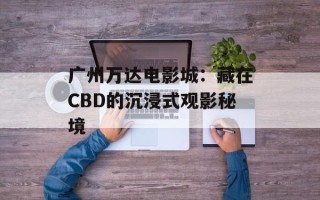 广州万达电影城：藏在CBD的沉浸式观影秘境