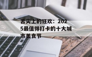 舌尖上的狂欢：2025最值得打卡的十大城市美食节