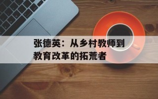 张德英：从乡村教师到教育改革的拓荒者