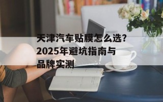 天津汽车贴膜怎么选？2025年避坑指南与品牌实测