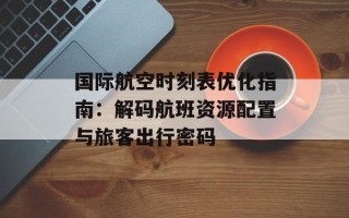 国际航空时刻表优化指南：解码航班资源配置与旅客出行密码
