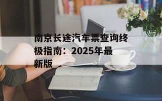 南京长途汽车票查询终极指南：2025年最新版