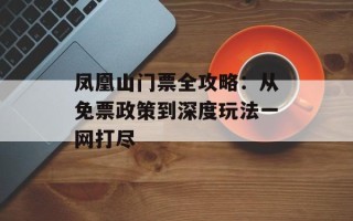 凤凰山门票全攻略：从免票政策到深度玩法一网打尽