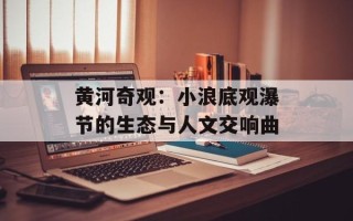 黄河奇观：小浪底观瀑节的生态与人文交响曲