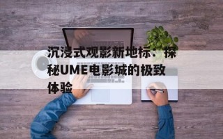 沉浸式观影新地标：探秘UME电影城的极致体验