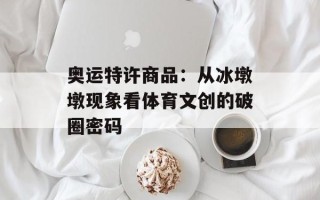 奥运特许商品：从冰墩墩现象看体育文创的破圈密码