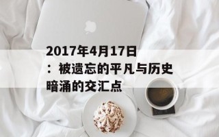 2017年4月17日：被遗忘的平凡与历史暗涌的交汇点