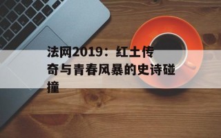 法网2019：红土传奇与青春风暴的史诗碰撞