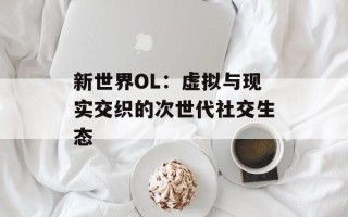 新世界OL：虚拟与现实交织的次世代社交生态