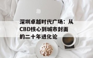 深圳卓越时代广场：从CBD核心到城市封面的二十年进化论