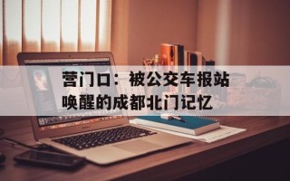 营门口：被公交车报站唤醒的成都北门记忆