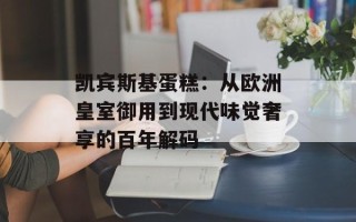 凯宾斯基蛋糕：从欧洲皇室御用到现代味觉奢享的百年解码