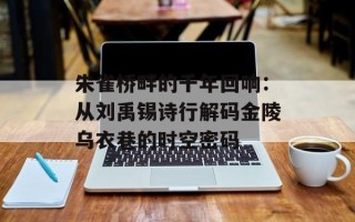 朱雀桥畔的千年回响：从刘禹锡诗行解码金陵乌衣巷的时空密码