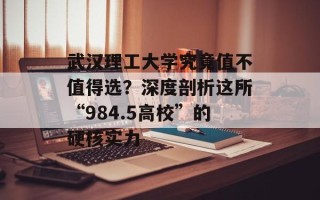 武汉理工大学究竟值不值得选？深度剖析这所“984.5高校”的硬核实力