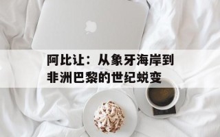 阿比让：从象牙海岸到非洲巴黎的世纪蜕变