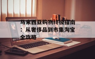 马来西亚购物终极指南：从奢侈品到市集淘宝全攻略